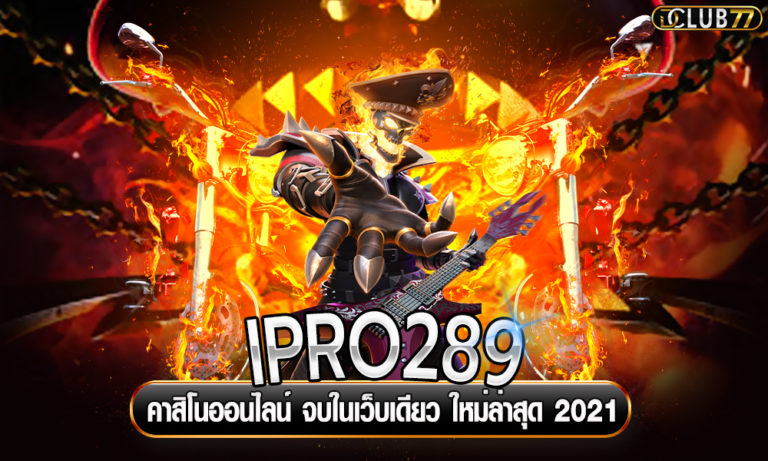 IPRO289 คาสิโนออนไลน์ จบในเว็บเดียว ใหม่ล่าสุด 2022